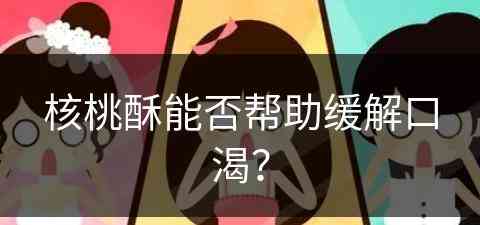 核桃酥能否帮助缓解口渴？(核桃酥吃了有什么好处)